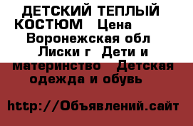 ДЕТСКИЙ ТЕПЛЫЙ  КОСТЮМ › Цена ­ 700 - Воронежская обл., Лиски г. Дети и материнство » Детская одежда и обувь   